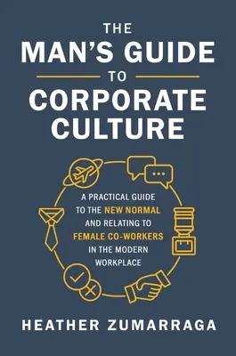 Sprievodca muža firemnou kultúrou: Praktický sprievodca novým normálom a vzťahmi so spolupracovníčkami na modernom pracovisku - The Man's Guide to Corporate Culture: A Practical Guide to the New Normal and Relating to Female Coworkers in the Modern Workplace