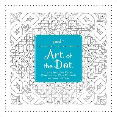 Posh Art of the Dot (Umenie bodky): Vytvárajte ohromujúce kolamové vzory, ktoré prechádzajú bodkami a obklopujú ich - Posh Art of the Dot: Create Stunning Kolam Patterns That Flow Through and Around Dots