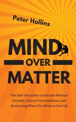 Mind Over Matter: Sebadisciplína, ako konať bez výhovoriek, ovládať svoje impulzy a pokračovať, keď sa chcete vzdať - Mind Over Matter: The Self-Discipline to Execute Without Excuses, Control Your Impulses, and Keep Going When You Want to Give Up