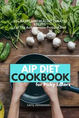 AIP Diet Cookbook For Picky Eaters (AIP diéta pre vyberavých jedákov): 30+ chutných a zdravých receptov pre diétu podľa autoimunitného protokolu - AIP Diet Cookbook For Picky Eaters: 30+ Tasty and Healthy Curated Recipes For The Autoimmune Protocol Diet