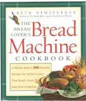 Kuchárska kniha pre milovníkov chleba: 300 obľúbených receptov majstra pekára na vždy dokonalý chlieb - z každého druhu stroja - The Bread Lover's Bread Machine Cookbook: A Master Baker's 300 Favorite Recipes for Perfect-Every-Time Bread-From Every Kind of Machine