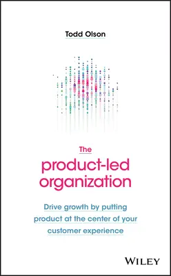 Organizácia riadená produktom: Organizácia riadená produktom: Podporujte rast tým, že do centra zákazníckych skúseností postavíte produkt - The Product-Led Organization: Drive Growth by Putting Product at the Center of Your Customer Experience