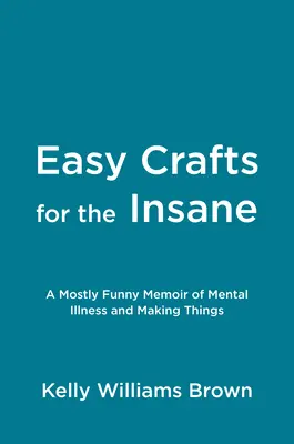Jednoduché remeslá pre šialencov: Prevažne zábavné spomienky na duševnú chorobu a výrobu vecí - Easy Crafts for the Insane: A Mostly Funny Memoir of Mental Illness and Making Things