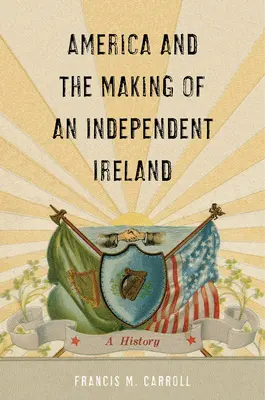 Amerika a vytváranie nezávislého Írska: História Írska - America and the Making of an Independent Ireland: A History