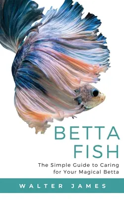 Betta Fish: Jednoduchý sprievodca starostlivosťou o vašu čarovnú bettu - Betta Fish: The Simple Guide to Caring for Your Magical Betta