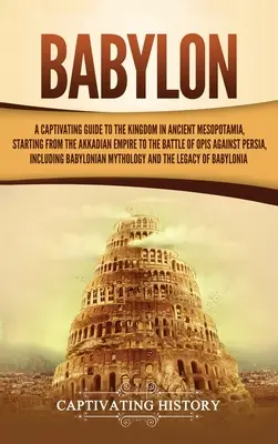Babylon: Pútavý sprievodca kráľovstvom v starovekej Mezopotámii, počnúc Akkadskou ríšou a končiac bitkou pri Opis Aga - Babylon: A Captivating Guide to the Kingdom in Ancient Mesopotamia, Starting from the Akkadian Empire to the Battle of Opis Aga