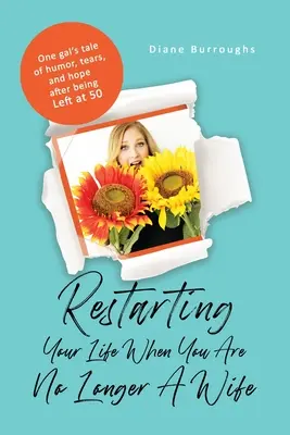 Reštartovanie života, keď už nie ste manželkou: Príbeh jednej dievčiny o humore, slzách a nádeji po tom, čo ju opustili v 50 rokoch - Restarting Your Life When You Are No Longer A Wife: One gal's tale of humor, tears, and hope after being Left at 50