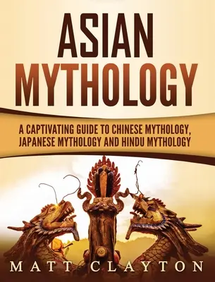 Ázijská mytológia: Pútavý sprievodca čínskou mytológiou, japonskou mytológiou a hinduistickou mytológiou - Asian Mythology: A Captivating Guide to Chinese Mythology, Japanese Mythology and Hindu Mythology
