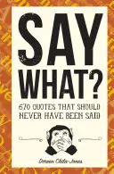 Povedz čo?: 670 citátov, ktoré nemali byť nikdy povedané - Say What?: 670 Quotes That Should Never Have Been Said