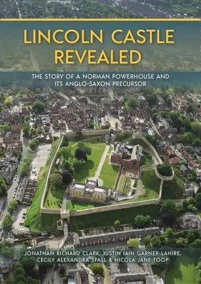 Lincoln Castle Revealed: Príbeh normanskej pevnosti a jej anglosaského predchodcu - Lincoln Castle Revealed: The Story of a Norman Powerhouse and Its Anglo-Saxon Precursor