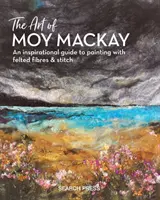 Umenie Moy MacKayovej: Inšpiratívny sprievodca maľovaním plstenými vláknami a stehom - The Art of Moy MacKay: An Inspirational Guide to Painting with Felted Fibres & Stitch