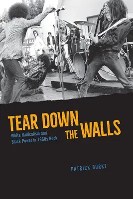 Strhnúť múry: White Radicalism and Black Power in 1960s Rock: White Radicalism and Black Power in 1960s Rock - Tear Down the Walls: White Radicalism and Black Power in 1960s Rock