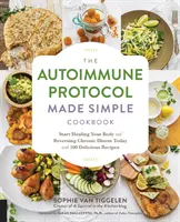 Jednoduchá kuchárska kniha Autoimunitný protokol: Začni liečiť svoje telo a zvráť chronické ochorenie ešte dnes pomocou 100 chutných receptov - The Autoimmune Protocol Made Simple Cookbook: Start Healing Your Body and Reversing Chronic Illness Today with 100 Delicious Recipes