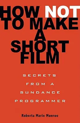Ako netočiť krátky film: Tajomstvá programátora zo Sundance - How Not to Make a Short Film: Secrets from a Sundance Programmer