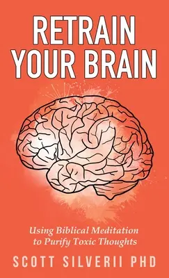 Prevychovajte svoj mozog: Vychovávajte sa: Používať biblickú meditáciu na očistenie toxických myšlienok - Retrain Your Brain: Using Biblical Meditation To Purify Toxic Thoughts