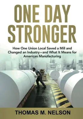 One Day Stronger: How One Union Local Saved a Mill and Changed an Industry - and What It Means for American Manufacturing (O deň silnejší: Ako jedna odborová organizácia zachránila továreň a zmenila priemysel - a čo to znamená pre americkú výrobu) - One Day Stronger: How One Union Local Saved a Mill and Changed an Industry--and What It Means for American Manufacturing