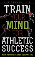 Trénujte svoju myseľ pre športový úspech: Mentálna príprava na dosiahnutie športových cieľov - Train Your Mind for Athletic Success: Mental Preparation to Achieve Your Sports Goals