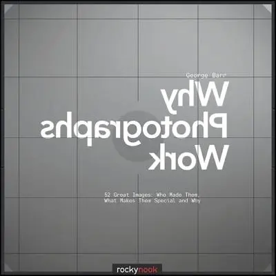 Prečo fotografie fungujú: 52 skvelých obrázkov: Kto ich vytvoril, čím sú výnimočné a prečo - Why Photographs Work: 52 Great Images: Who Made Them, What Makes Them Special and Why