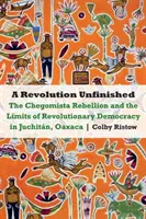 Nedokončená revolúcia: Povstanie chegomistov a hranice revolučnej demokracie v Juchitne, Oaxaca - Revolution Unfinished: The Chegomista Rebellion and the Limits of Revolutionary Democracy in Juchitn, Oaxaca
