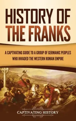 Dejiny Frankov: Pútavý sprievodca skupinou germánskych národov, ktoré napadli Západorímsku ríšu - History of the Franks: A Captivating Guide to a Group of Germanic Peoples Who Invaded the Western Roman Empire