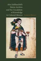 Domorodý archív Alvu Ixtlilxochitla a cirkulácia vedomostí v koloniálnom Mexiku - Alva Ixtlilxochitl's Native Archive and the Circulation of Knowledge in Colonial Mexico