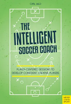 Inteligentný futbalový tréner: Hráčsky orientované tréningy na rozvoj sebavedomých a kreatívnych hráčov - The Intelligent Soccer Coach: Player-Centered Sessions to Develop Confident, Creative Players