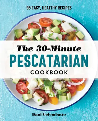 30-minútová pescatariánska kuchárka: Vychutnajte si: 95 jednoduchých, zdravých receptov - The 30-Minute Pescatarian Cookbook: 95 Easy, Healthy Recipes