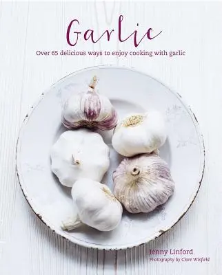 Cesnak: Viac ako 65 lahodne odlišných spôsobov, ako si vychutnať varenie s cesnakom - Garlic: More Than 65 Deliciously Different Ways to Enjoy Cooking with Garlic