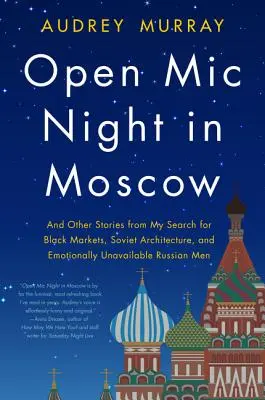 Otvorená noc MIC v Moskve: A iné príbehy z môjho pátrania po čiernych trhoch, sovietskej architektúre a citovo nedostupných ruských mužoch - Open MIC Night in Moscow: And Other Stories from My Search for Black Markets, Soviet Architecture, and Emotionally Unavailable Russian Men