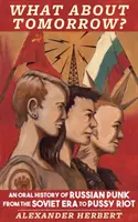 A čo zajtra? Ústna história ruského punku od sovietskej éry po Pussy Riot - What about Tomorrow?: An Oral History of Russian Punk from the Soviet Era to Pussy Riot
