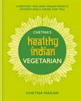 Chetna's Healthy Indian: Vegetariánska: Každodenné vegánske a vegánske hody bez námahy a pre vás dobré - Chetna's Healthy Indian: Vegetarian: Everyday Veg and Vegan Feasts Effortlessly Good for You