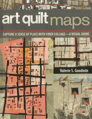 Mapy umeleckých prikrývok: Vizuálna príručka: Zachyťte zmysel miesta pomocou koláže z vlákien - Art Quilt Maps: Capture a Sense of Place with Fiber Collage-A Visual Guide