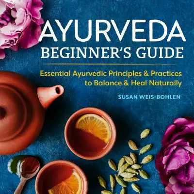 Sprievodca ajurvédou pre začiatočníkov: Základné ajurvédske princípy a postupy na dosiahnutie rovnováhy a prirodzeného uzdravenia - Ayurveda Beginner's Guide: Essential Ayurvedic Principles and Practices to Balance and Heal Naturally