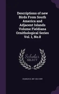 Popisy nových vtákov z Južnej Ameriky a priľahlých ostrovov Volume Fieldiana Ornithological Series Vol. 1, No.8 - Descriptions of New Birds from South America and Adjacent Islands Volume Fieldiana Ornithological Series Vol. 1, No.8