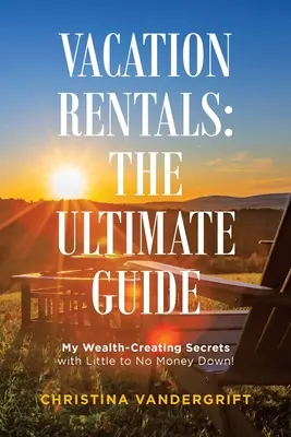 Prenájmy na dovolenku: dokonalý sprievodca: Moje tajomstvá vytvárania bohatstva s malou alebo žiadnou zálohou! - Vacation Rentals: the Ultimate Guide: My Wealth-Creating Secrets with Little to No Money Down!