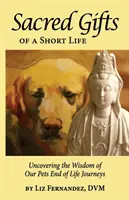 Posvätné dary krátkeho života: Odhaľovanie múdrosti našich domácich miláčikov na konci života - Sacred Gifts Of A Short Life: Uncovering The Wisdom Of Our Pets End Of Life Journeys