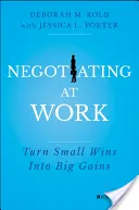 Vyjednávanie v práci: Premena malých víťazstiev na veľké zisky - Negotiating at Work: Turn Small Wins Into Big Gains