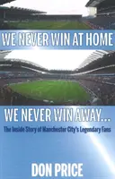 Nikdy nevyhrávame doma, nikdy nevyhrávame vonku... - Vnútorný príbeh legendárnych fanúšikov Manchestru City - We Never Win At Home We Never Win Away... - The Inside Story of Manchester Citys Legendary Fans
