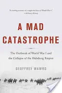 Šialená katastrofa: Vypuknutie prvej svetovej vojny a rozpad habsburskej ríše - A Mad Catastrophe: The Outbreak of World War I and the Collapse of the Habsburg Empire