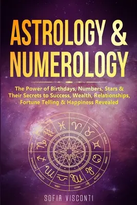 Astrológia a numerológia: Sila narodenín, čísel, hviezd a ich tajomstvo úspechu, bohatstva, vzťahov, veštenia a šťastia - Astrology & Numerology: The Power Of Birthdays, Numbers, Stars & Their Secrets to Success, Wealth, Relationships, Fortune Telling & Happiness