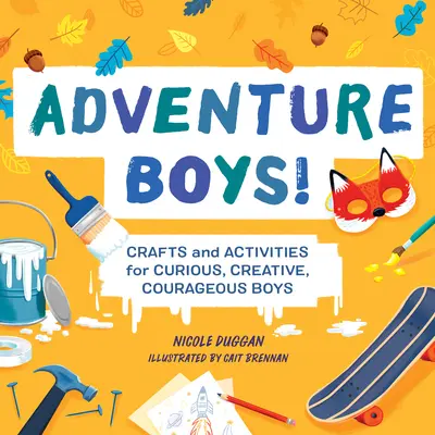 Dobrodružstvo pre chlapcov! Vydajte sa na cestu dobrodružstva: Remeslá a aktivity pre zvedavých, tvorivých a odvážnych chlapcov - Adventure Boys!: Crafts and Activities for Curious, Creative, Courageous Boys
