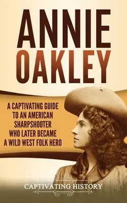 Annie Oakleyová: Oakley Oakley: pútavý sprievodca americkou ostrostrelkyňou, ktorá sa neskôr stala ľudovou hrdinkou Divokého západu - Annie Oakley: A Captivating Guide to an American Sharpshooter Who Later Became a Wild West Folk Hero