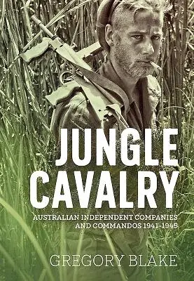 Džungľová kavaléria: Austrálske nezávislé roty a komandá 1941-1945 - Jungle Cavalry: Australian Independent Companies and Commandos 1941-1945