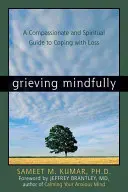 Rozumné smútenie: Súcitný a duchovný sprievodca zvládaním straty - Grieving Mindfully: A Compassionate and Spiritual Guide to Coping with Loss