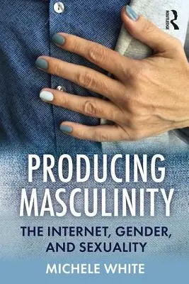 Produkovanie mužskosti: Internet, pohlavie a sexualita - Producing Masculinity: The Internet, Gender, and Sexuality