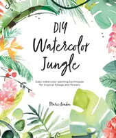 Urob si sám Akvarelová džungľa: Jednoduché techniky maľovania akvarelom pre tropické lístie a kvety - DIY Watercolor Jungle: Easy Watercolor Painting Techniques for Tropical Foliage and Flowers