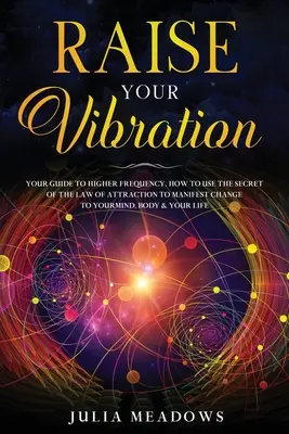 Zvyšte svoje vibrácie: Ako využiť tajomstvo zákona príťažlivosti na manifestáciu a zmenu svojej mysle, tela a - Raise Your Vibration: Your Guide To Higher Frequency, How To Use The Secret of the Law of Attraction To Manifest & Change Your Mind, Body &