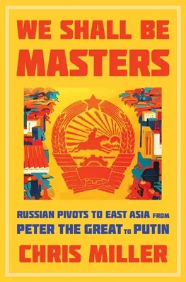 We Shall Be Masters: Ruské ťahy do východnej Ázie od Petra Veľkého po Putina - We Shall Be Masters: Russian Pivots to East Asia from Peter the Great to Putin