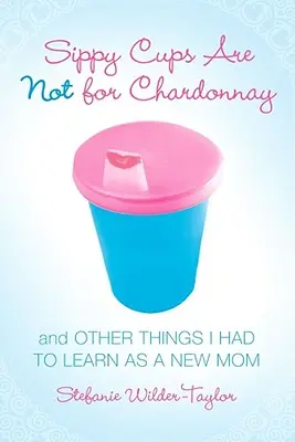 Hrnčeky na pitie nie sú na Chardonnay: A iné veci, ktoré som sa musela naučiť ako nová mama - Sippy Cups Are Not for Chardonnay: And Other Things I Had to Learn as a New Mom