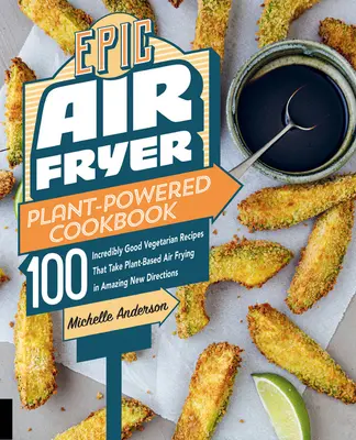 Epická kuchárska kniha na rastlinný pohon Air Fryer: Vzduchová fritéza: 100 neuveriteľne dobrých vegetariánskych receptov, ktoré sa uberajú úžasným novým smerom: Fritovanie na rastlinnej báze - Epic Air Fryer Plant-Powered Cookbook: 100 Incredibly Good Vegetarian Recipes That Take Plant-Based Air Frying in Amazing New Directions